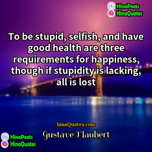 Gustave Flaubert Quotes | To be stupid, selfish, and have good